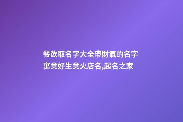 餐飲取名字大全帶財氣的名字 寓意好生意火店名,起名之家